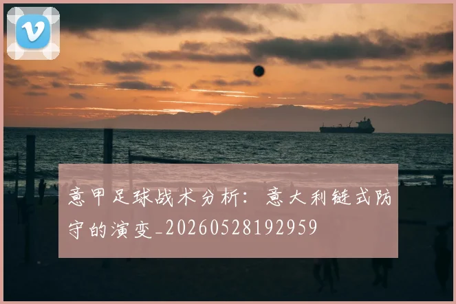 意甲足球战术分析：意大利链式防守的演变_20260528192959