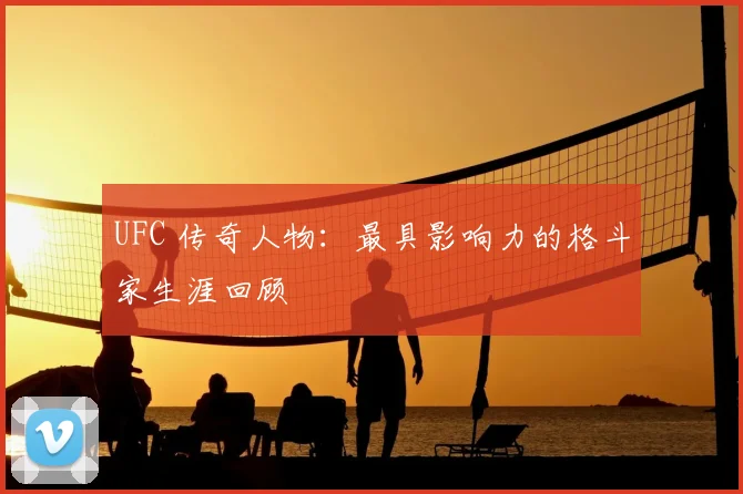 UFC 传奇人物:最具影响力的格斗家生涯回顾