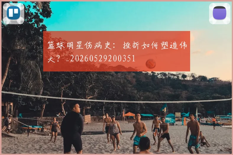 篮球明星伤病史：挫折如何塑造伟大？_20260529200351