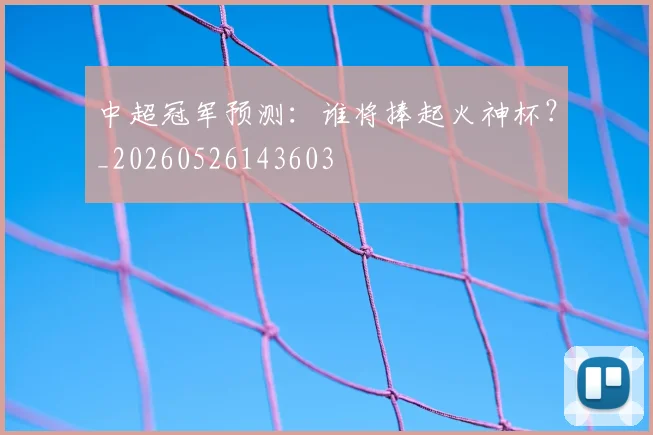 中超冠军预测：谁将捧起火神杯？_20260526143603
