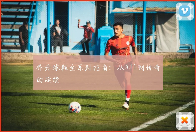 乔丹球鞋全系列指南:从AJ1到传奇的延续
