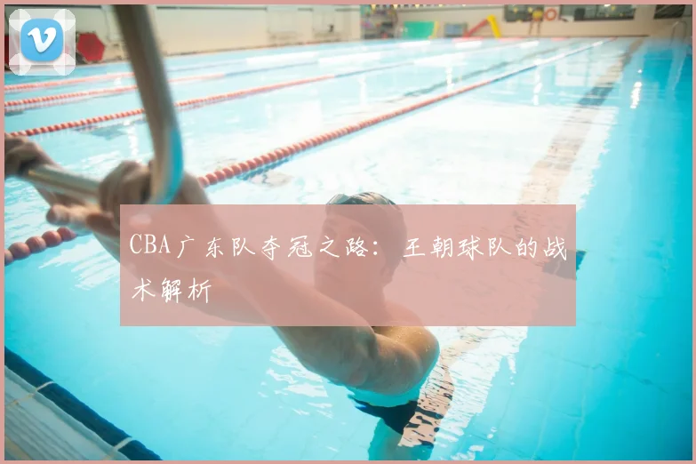 CBA广东队夺冠之路:王朝球队的战术解析