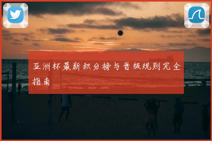 亚洲杯最新积分榜与晋级规则完全指南