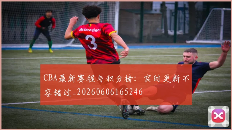CBA最新赛程与积分榜：实时更新不容错过_20260606165246