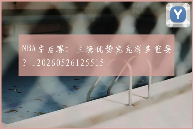 NBA季后赛:主场优势究竟有多重要?_20260526125515