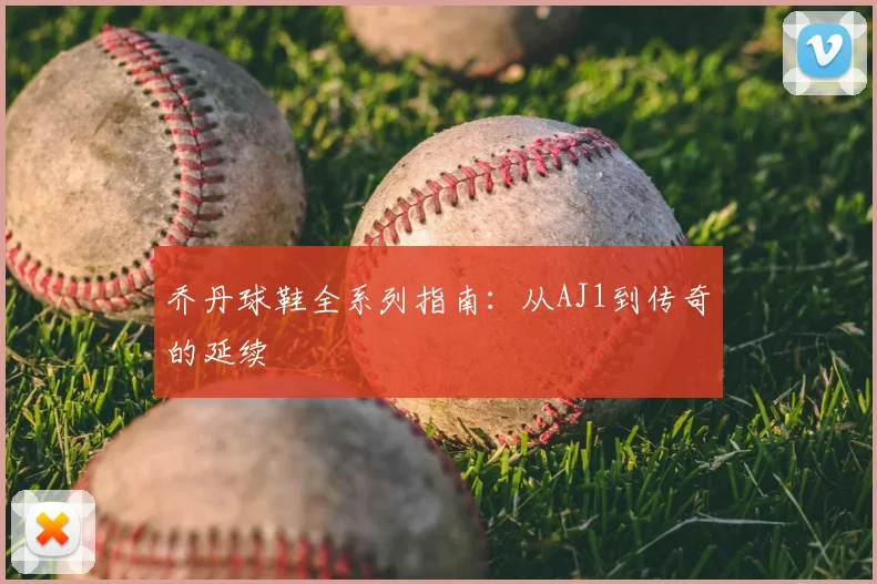 乔丹球鞋全系列指南：从AJ1到传奇的延续