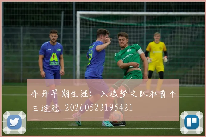 乔丹早期生涯：入选梦之队和首个三连冠_20260523195421