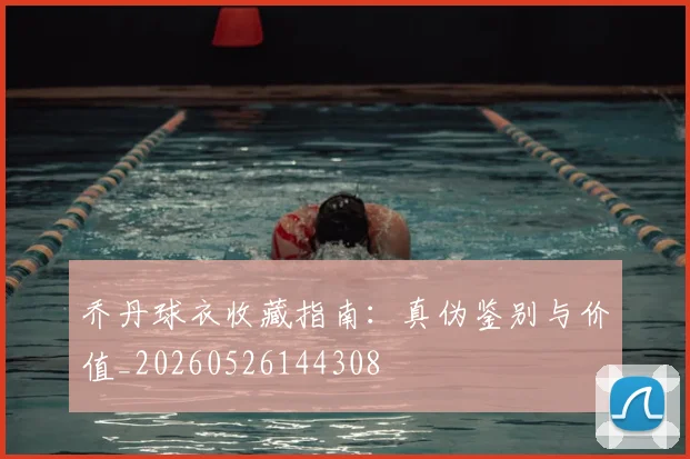 乔丹球衣收藏指南:真伪鉴别与价值_20260526144308