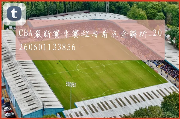 CBA最新赛季赛程与看点全解析_20260601133856