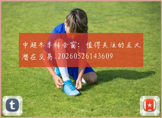 中超冬季转会窗:值得关注的五大潜在交易_20260526143609