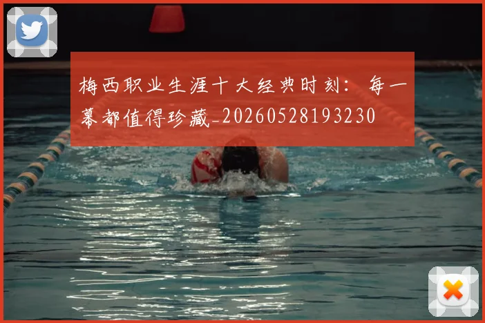 梅西职业生涯十大经典时刻:每一幕都值得珍藏_20260528193230