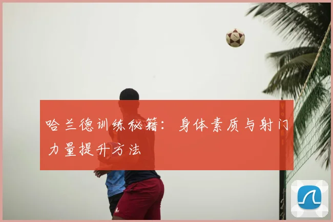 哈兰德训练秘籍：身体素质与射门力量提升方法