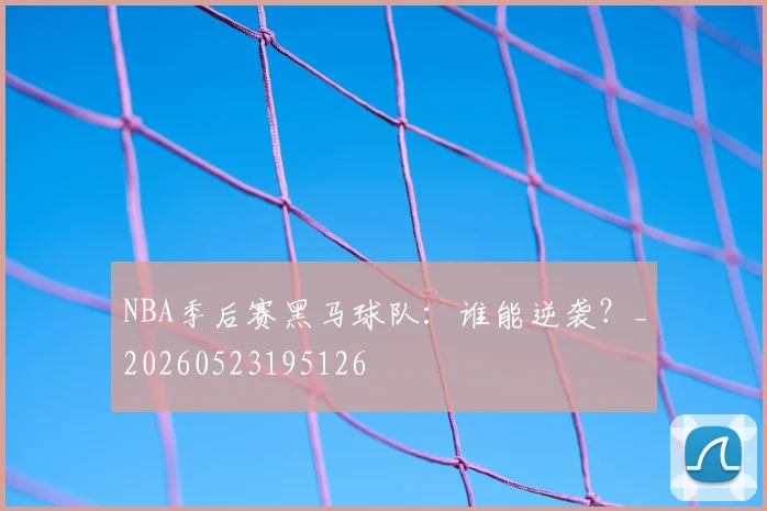 NBA季后赛黑马球队:谁能逆袭?_20260523195126
