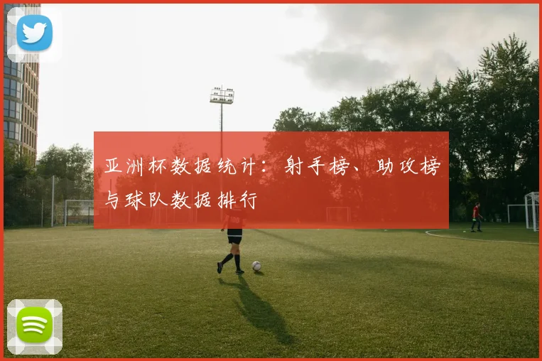 亚洲杯数据统计:射手榜、助攻榜与球队数据排行
