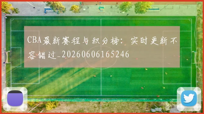 CBA最新赛程与积分榜:实时更新不容错过_20260606165246