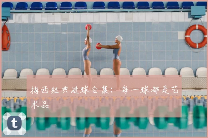 梅西经典进球合集:每一球都是艺术品