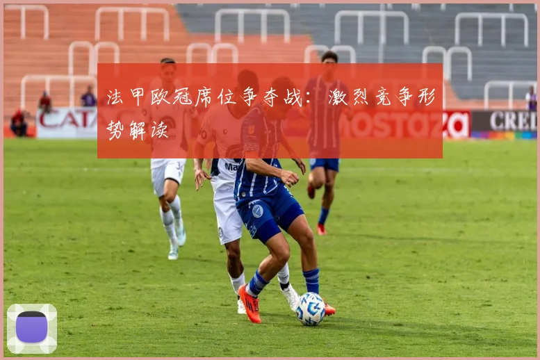 法甲欧冠席位争夺战：激烈竞争形势解读